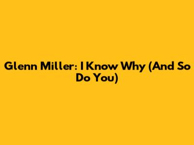 Glenn Miller: I Know Why (And So Do You)