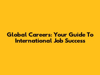 Global Careers: Your Guide To International Job Success