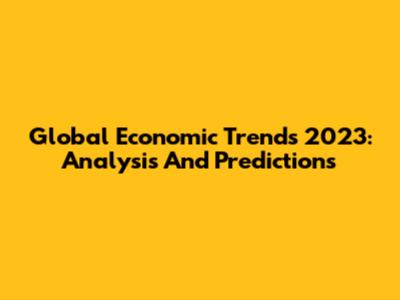 Global Economic Trends 2023: Analysis And Predictions