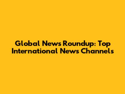 Global News Roundup: Top International News Channels