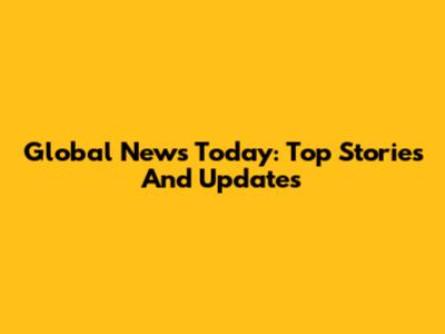 Global News Today: Top Stories And Updates