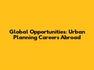 Global Opportunities: Urban Planning Careers Abroad