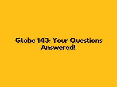 Globe 143: Your Questions Answered!