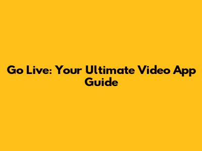 Go Live: Your Ultimate Video App Guide