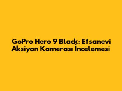 GoPro Hero 9 Black: Efsanevi Aksiyon Kamerası İncelemesi