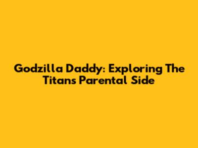 Godzilla Daddy: Exploring The Titan's Parental Side