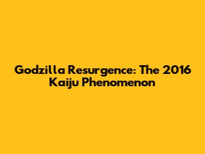 Godzilla Resurgence: The 2016 Kaiju Phenomenon