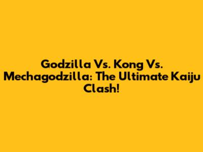 Godzilla Vs. Kong Vs. Mechagodzilla: The Ultimate Kaiju Clash!