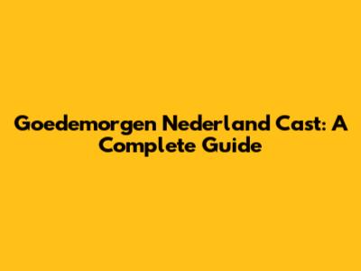 Goedemorgen Nederland Cast: A Complete Guide