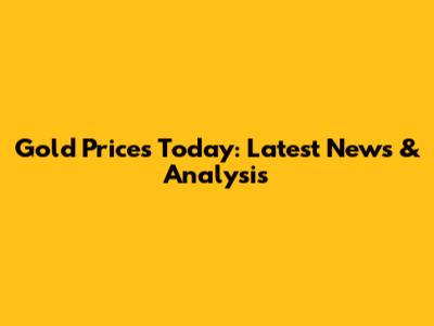 Gold Prices Today: Latest News & Analysis