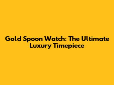 Gold Spoon Watch: The Ultimate Luxury Timepiece