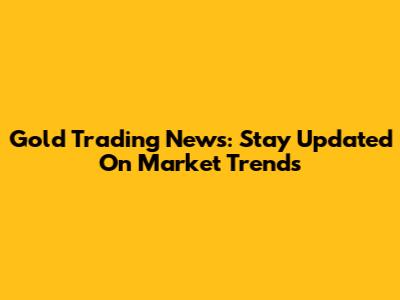 Gold Trading News: Stay Updated On Market Trends