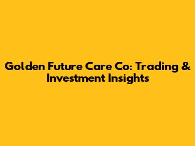 Golden Future Care Co: Trading & Investment Insights