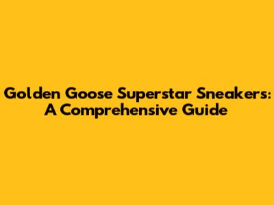 Golden Goose Superstar Sneakers: A Comprehensive Guide