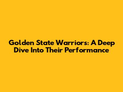 Golden State Warriors: A Deep Dive Into Their Performance