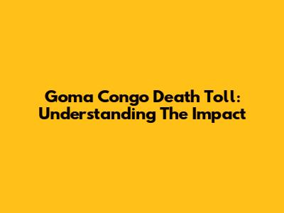 Goma Congo Death Toll: Understanding The Impact