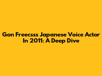 Gon Freecss's Japanese Voice Actor In 2011: A Deep Dive