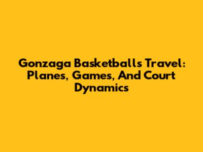 Gonzaga Basketball's Travel: Planes, Games, And Court Dynamics