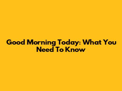 Good Morning Today: What You Need To Know