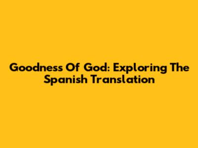 Goodness Of God: Exploring The Spanish Translation