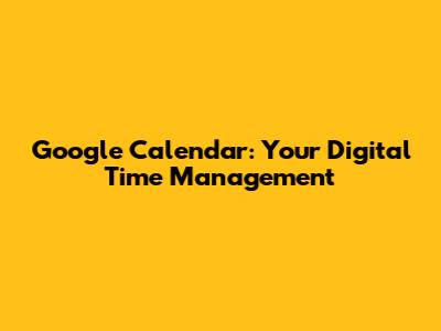 Google Calendar: Your Digital Time Management