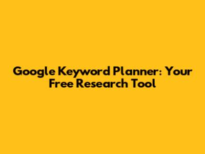 Google Keyword Planner: Your Free Research Tool