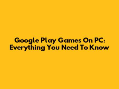 Google Play Games On PC: Everything You Need To Know