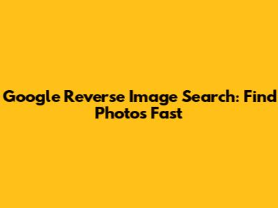 Google Reverse Image Search: Find Photos Fast