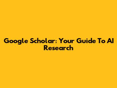 Google Scholar: Your Guide To AI Research