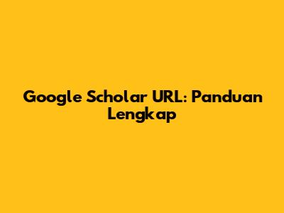 Google Scholar URL: Panduan Lengkap