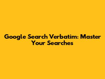 Google Search Verbatim: Master Your Searches