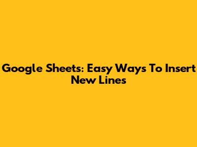Google Sheets: Easy Ways To Insert New Lines