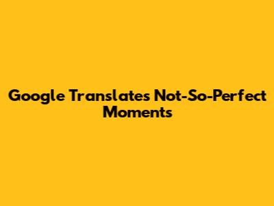 Google Translate's Not-So-Perfect Moments