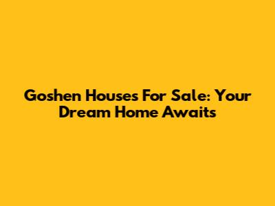 Goshen Houses For Sale: Your Dream Home Awaits