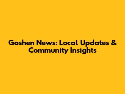Goshen News: Local Updates & Community Insights