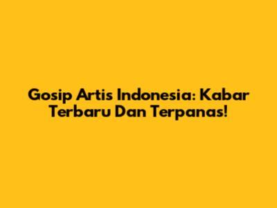 Gosip Artis Indonesia: Kabar Terbaru Dan Terpanas!