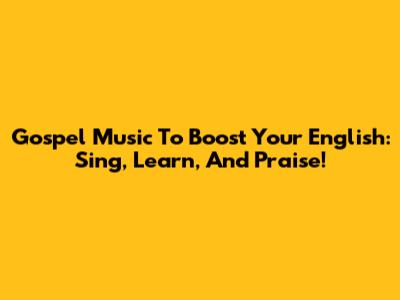 Gospel Music To Boost Your English: Sing, Learn, And Praise!