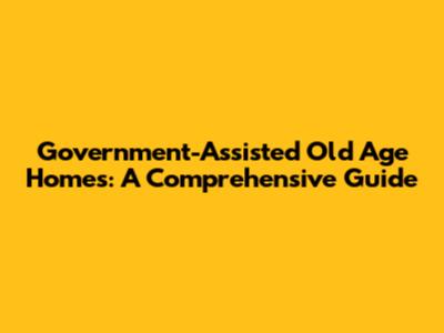 Government-Assisted Old Age Homes: A Comprehensive Guide