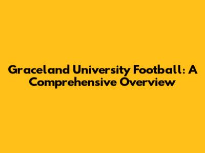 Graceland University Football: A Comprehensive Overview