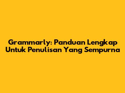Grammarly: Panduan Lengkap Untuk Penulisan Yang Sempurna