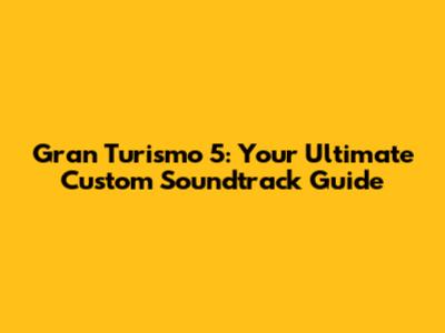 Gran Turismo 5: Your Ultimate Custom Soundtrack Guide