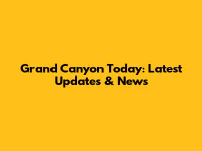 Grand Canyon Today: Latest Updates & News
