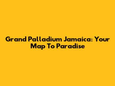 Grand Palladium Jamaica: Your Map To Paradise