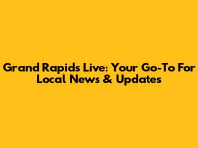 Grand Rapids Live: Your Go-To For Local News & Updates