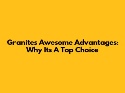 Granite's Awesome Advantages: Why It's A Top Choice