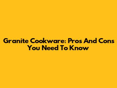 Granite Cookware: Pros And Cons You Need To Know
