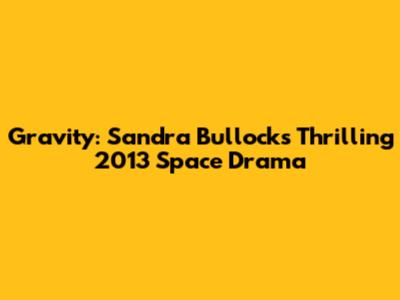 Gravity: Sandra Bullock's Thrilling 2013 Space Drama