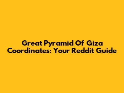 Great Pyramid Of Giza Coordinates: Your Reddit Guide
