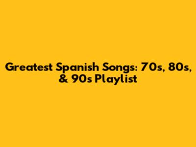 Greatest Spanish Songs: 70s, 80s, & 90s Playlist