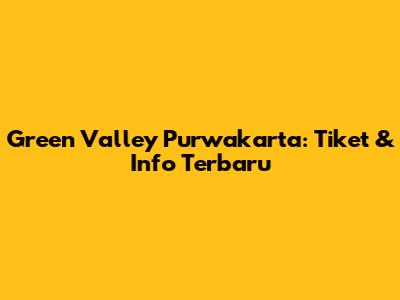 Green Valley Purwakarta: Tiket & Info Terbaru